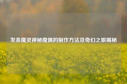 发条魔灵神秘魔偶的制作方法及奇幻之旅揭秘