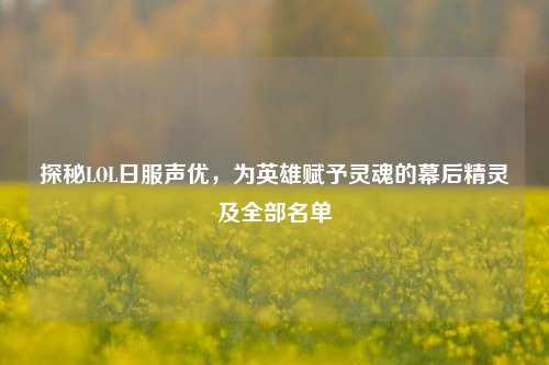 探秘LOL日服声优，为英雄赋予灵魂的幕后精灵及全部名单