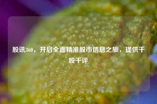 股讯360，开启全面精准股市信息之旅，提供千股千评
