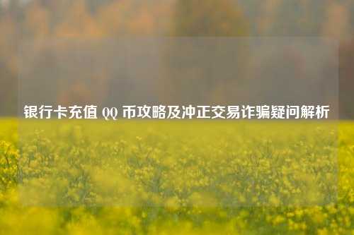 银行卡充值 QQ 币攻略及冲正交易诈骗疑问解析
